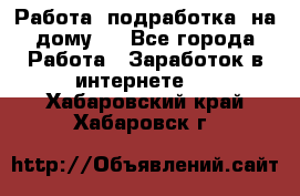 Работа (подработка) на дому   - Все города Работа » Заработок в интернете   . Хабаровский край,Хабаровск г.